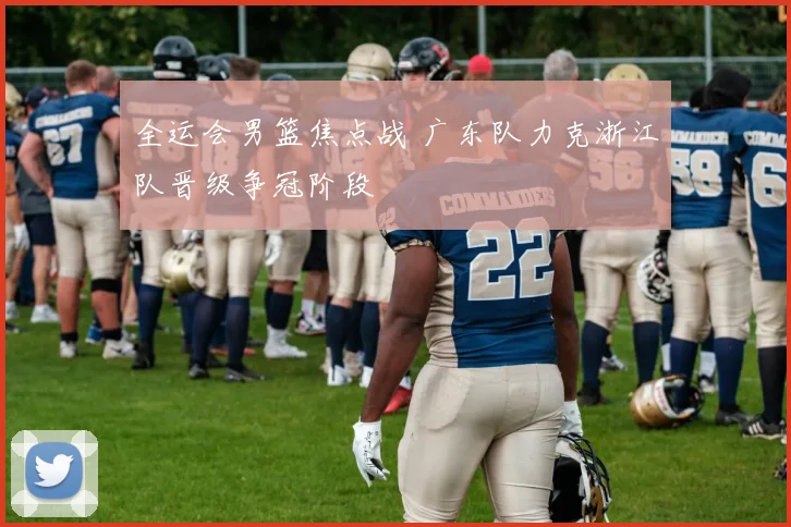全运会男篮焦点战 广东队力克浙江队晋级争冠阶段