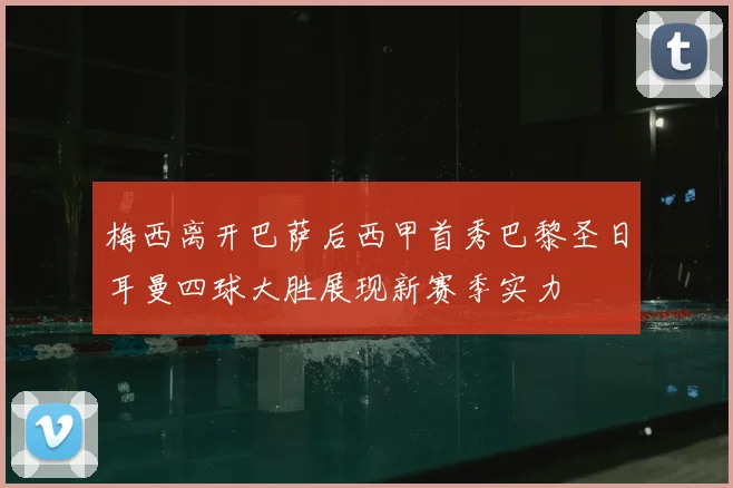 梅西离开巴萨后西甲首秀巴黎圣日耳曼四球大胜展现新赛季实力