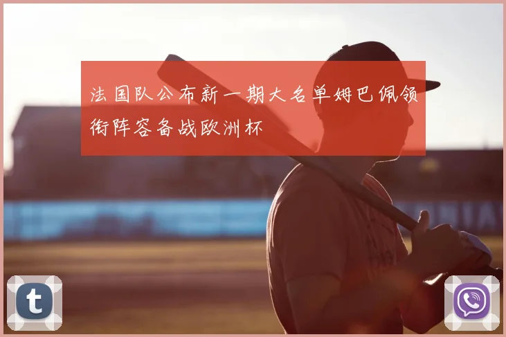 法国队公布新一期大名单姆巴佩领衔阵容备战欧洲杯