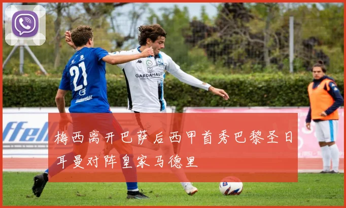 梅西离开巴萨后西甲首秀巴黎圣日耳曼对阵皇家马德里