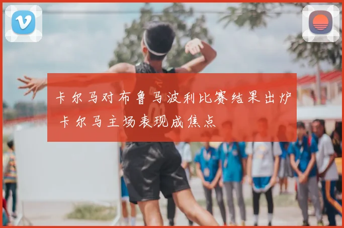 卡尔马对布鲁马波利比赛结果出炉 卡尔马主场表现成焦点