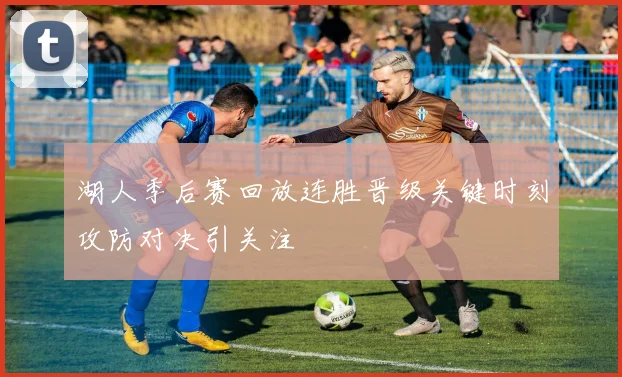 湖人季后赛回放连胜晋级关键时刻攻防对决引关注