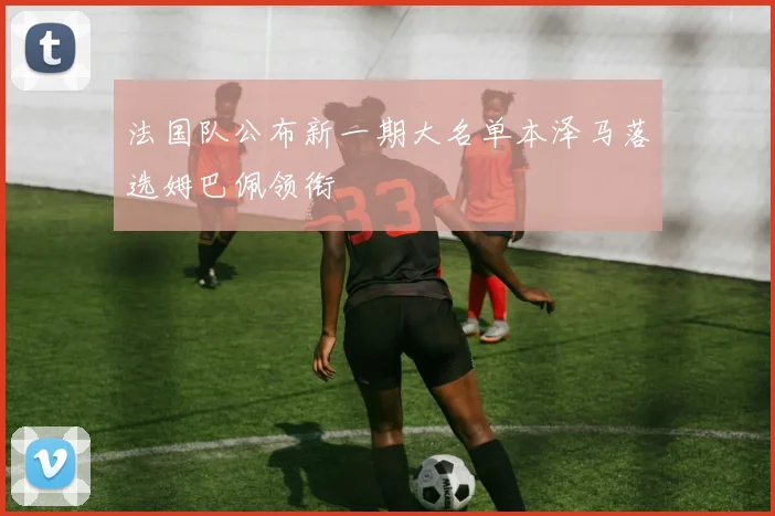 法国队公布新一期大名单本泽马落选姆巴佩领衔