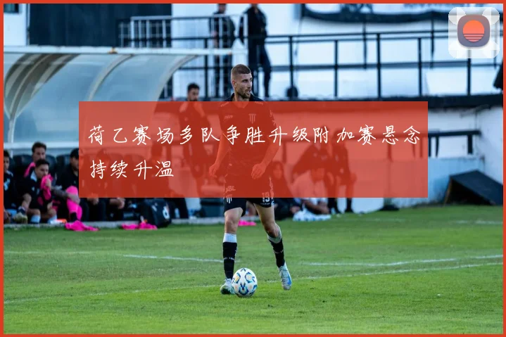 荷乙赛场多队争胜升级附加赛悬念持续升温