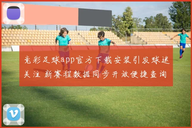 竞彩足球app官方下载安装引发球迷关注 新赛程数据同步开放便捷查询