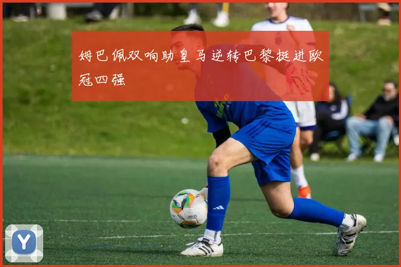 姆巴佩双响助皇马逆转巴黎挺进欧冠四强