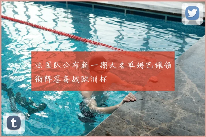 法国队公布新一期大名单姆巴佩领衔阵容备战欧洲杯
