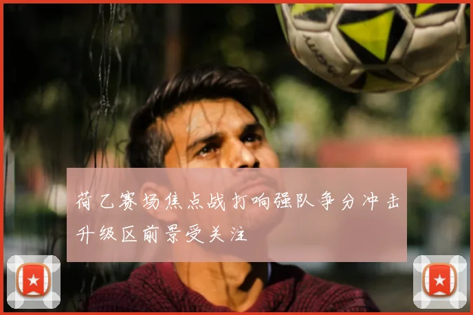 荷乙赛场焦点战打响强队争分冲击升级区前景受关注