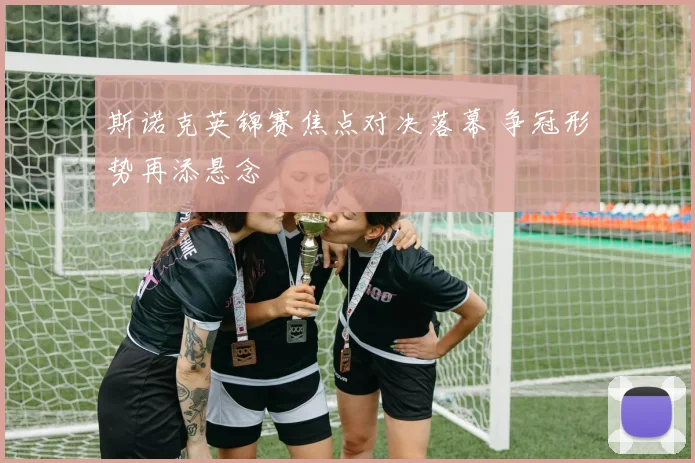 斯诺克英锦赛焦点对决落幕 争冠形势再添悬念