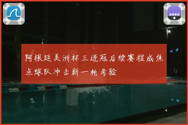 阿根廷美洲杯三连冠后续赛程成焦点球队冲击新一轮考验