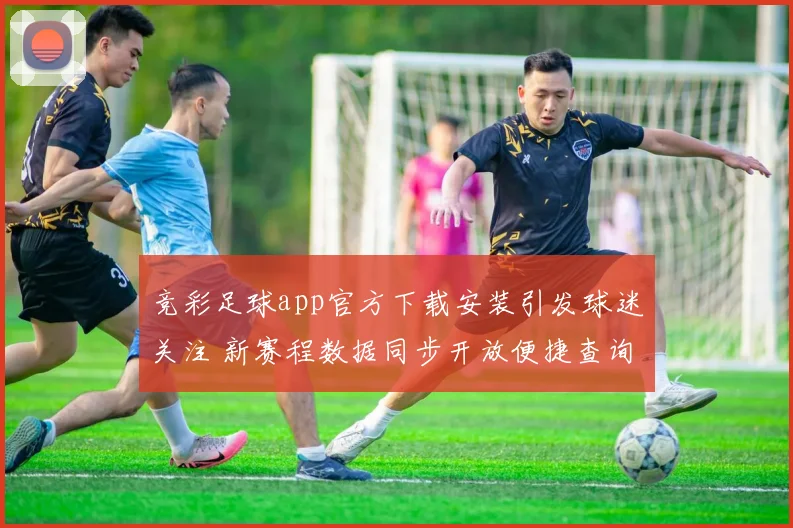 竞彩足球app官方下载安装引发球迷关注 新赛程数据同步开放便捷查询