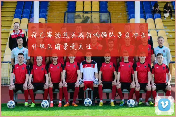 荷乙赛场焦点战打响强队争分冲击升级区前景受关注