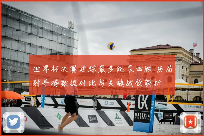 世界杯决赛进球最多纪录回顾 历届射手榜数据对比与关键战役解析