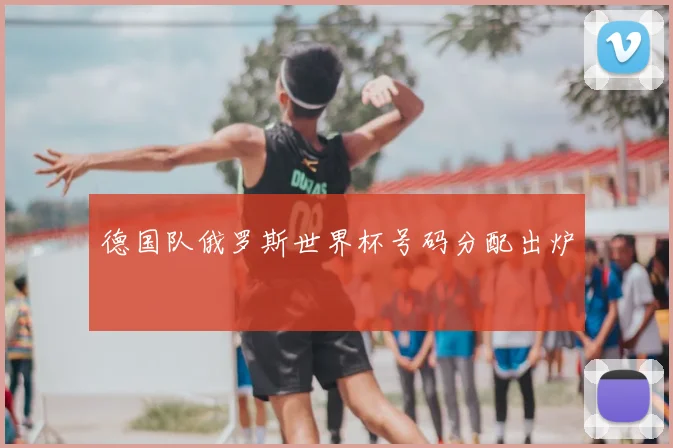 德国队俄罗斯世界杯号码分配出炉