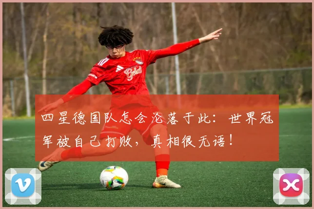 四星德国队怎会沦落于此：世界冠军被自己打败，真相很无语！