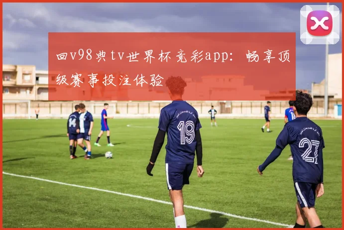 回v98典tv世界杯竞彩app：畅享顶级赛事投注体验