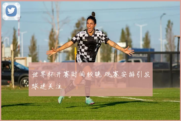 世界杯开赛时间较晚 观赛安排引发球迷关注