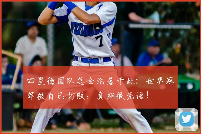 四星德国队怎会沦落于此:世界冠军被自己打败,真相很无语!