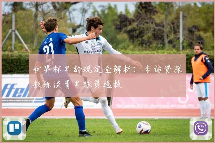 世界杯年龄规定全解析：专访资深教练谈青年球员选拔