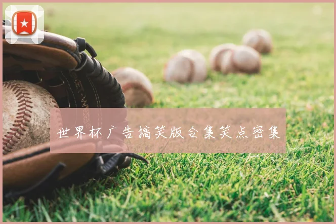 世界杯广告搞笑版合集笑点密集