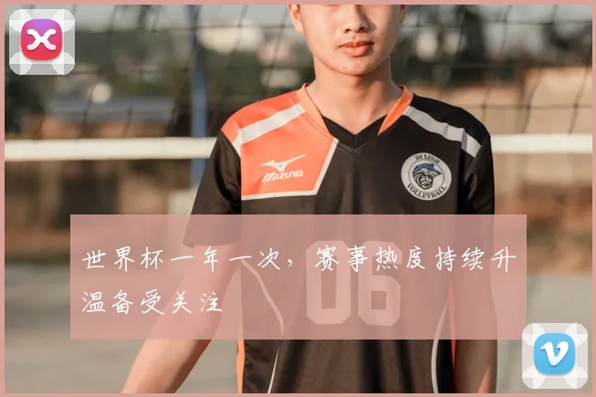 世界杯一年一次，赛事热度持续升温备受关注