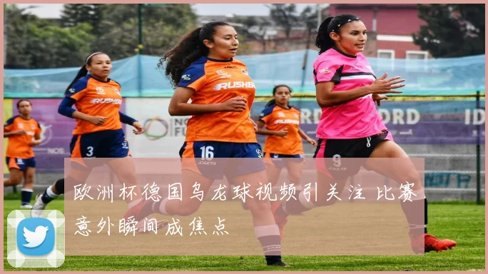 欧洲杯德国乌龙球视频引关注 比赛意外瞬间成焦点