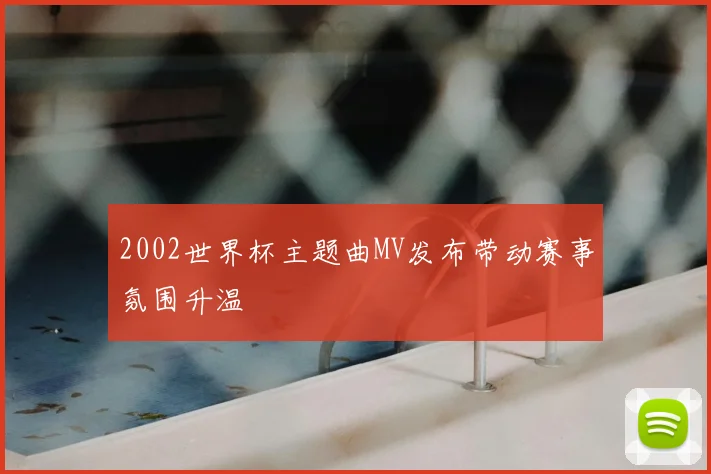 2002世界杯主题曲MV发布带动赛事氛围升温